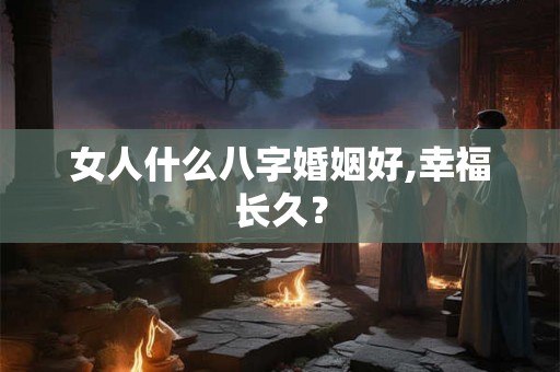 女人什么八字婚姻好,幸福长久? 女人什么八字婚姻好,幸福长久?