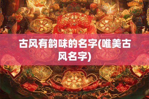 古风有韵味的名字(唯美古风名字) 古风有韵味的名字(唯美古风名字)
