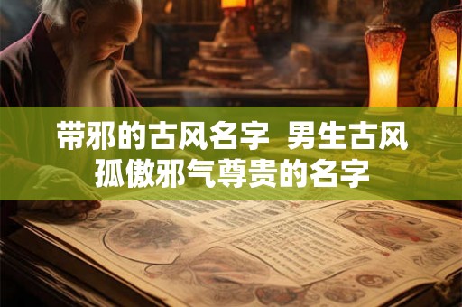 带邪的古风名字  男生古风孤傲邪气尊贵的名字