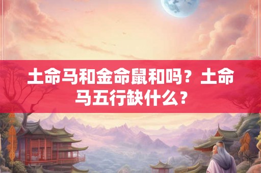土命马和金命鼠和吗？土命马五行缺什么？