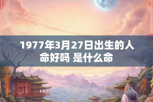 1977年3月27日出生的人命好吗 是什么命 1977年3月27日出生的人命好吗 是什么命
