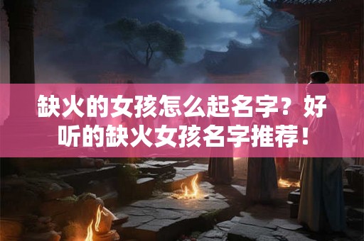 缺火的女孩怎么起名字？好听的缺火女孩名字推荐！