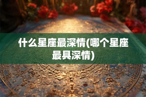 什么星座最深情(哪个星座最具深情)