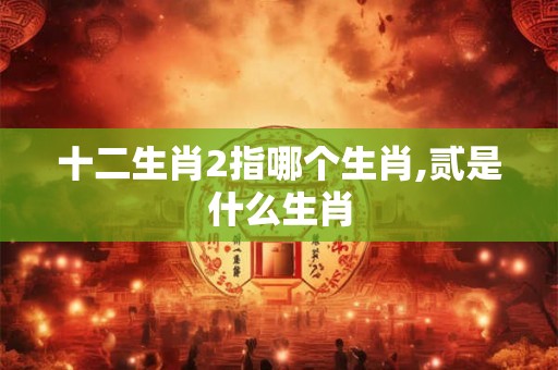 十二生肖2指哪个生肖,贰是什么生肖
