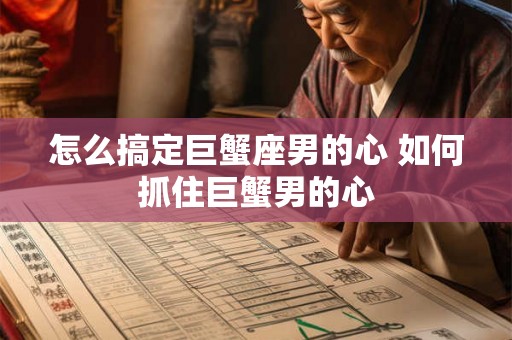怎么搞定巨蟹座男的心 如何抓住巨蟹男的心
