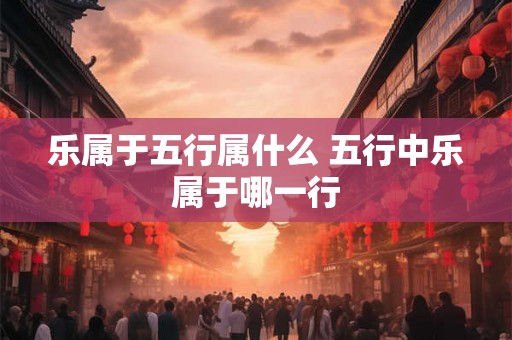乐属于五行属什么 五行中乐属于哪一行