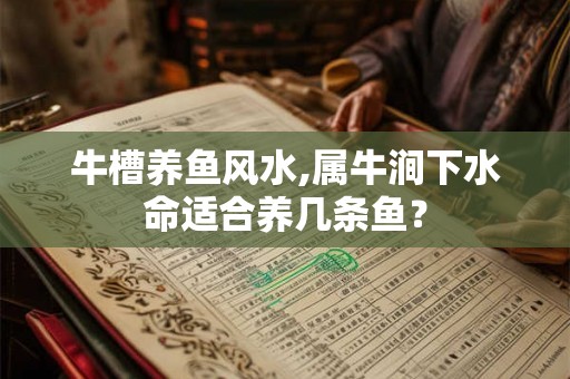 牛槽养鱼风水,属牛涧下水命适合养几条鱼? 牛槽养鱼风水,属牛涧下水命适合养几条鱼?