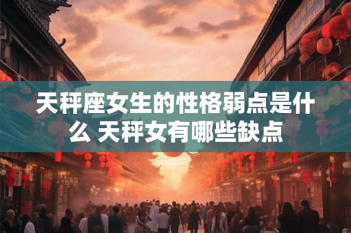 天秤座女生的性格弱点是什么 天秤女有哪些缺点