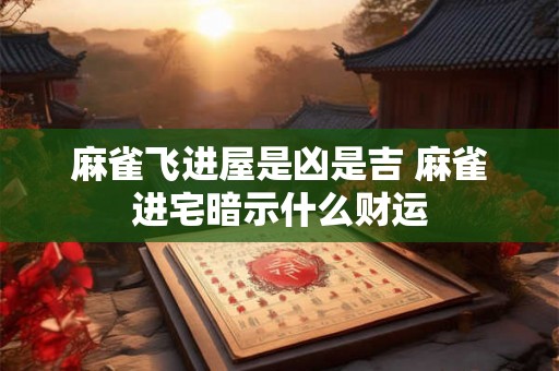 麻雀飞进屋是凶是吉 麻雀进宅暗示什么财运