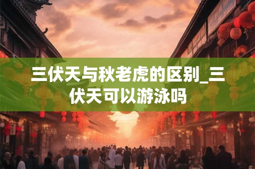 三伏天与秋老虎的区别_三伏天可以游泳吗 三伏天与秋老虎的区别_三伏天可以游泳吗