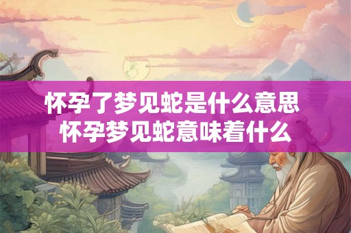 怀孕了梦见蛇是什么意思 怀孕梦见蛇意味着什么 怀孕了梦见蛇是什么意思 怀孕梦见蛇意味着什么
