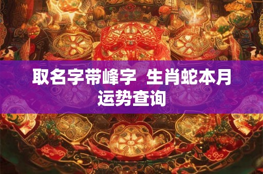 取名字带峰字  生肖蛇本月运势查询