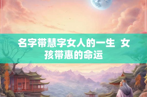 名字带慧字女人的一生 女孩带惠的命运 名字带慧字女人的一生 女孩带惠的命运