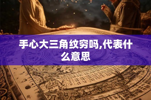 手心大三角纹穷吗,代表什么意思