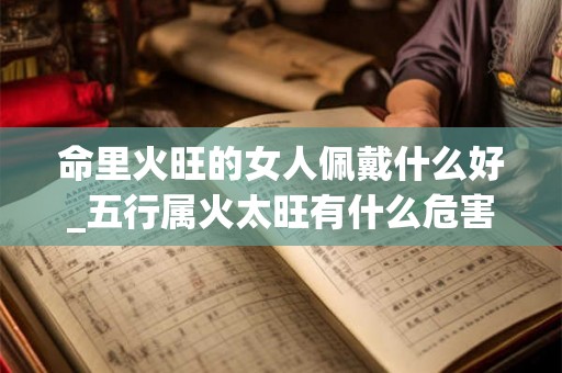 命里火旺的女人佩戴什么好_五行属火太旺有什么危害