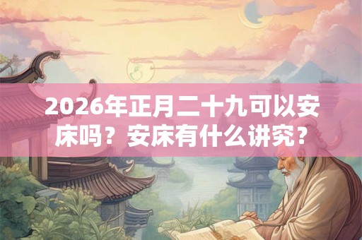 2026年正月二十九可以安床吗?安床有什么讲究? 2026年正月二十九可以安床吗?安床有什么讲究?