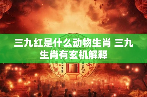 三九红是什么动物生肖 三九生肖有玄机解释 三九红是什么动物生肖 三九生肖有玄机解释