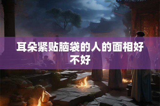 耳朵紧贴脑袋的人的面相好不好