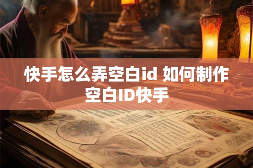 快手怎么弄空白id 如何制作空白ID快手 快手怎么弄空白id 如何制作空白ID快手
