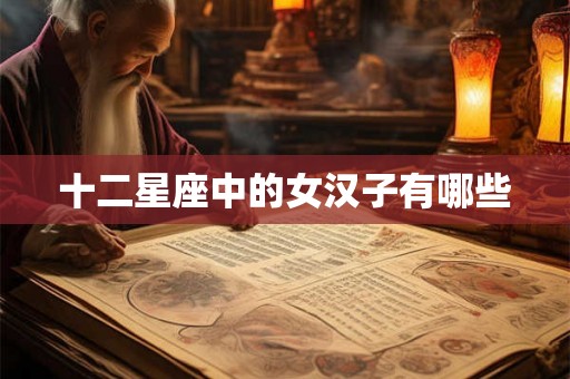 十二星座中的女汉子有哪些 十二星座中的女汉子有哪些