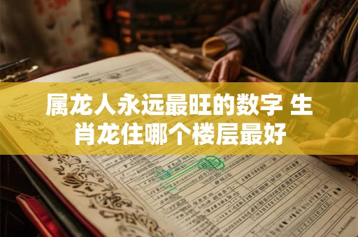 属龙人永远最旺的数字 生肖龙住哪个楼层最好