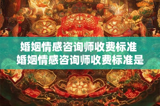 婚姻情感咨询师收费标准 婚姻情感咨询师收费标准是多少 婚姻情感咨询师收费标准 婚姻情感咨询师收费标准是多少