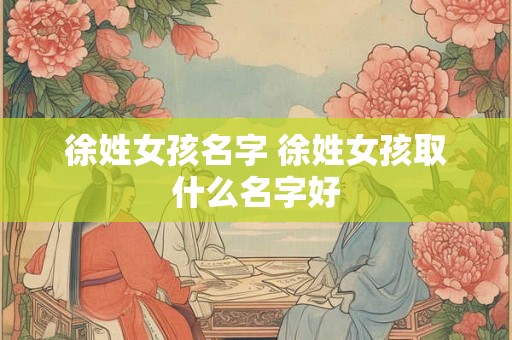 徐姓女孩名字 徐姓女孩取什么名字好
