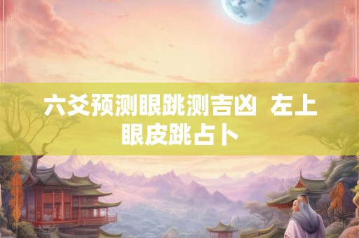 六爻预测眼跳测吉凶 左上眼皮跳占卜 六爻预测眼跳测吉凶 左上眼皮跳占卜