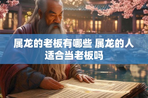 属龙的老板有哪些 属龙的人适合当老板吗 属龙的老板有哪些 属龙的人适合当老板吗