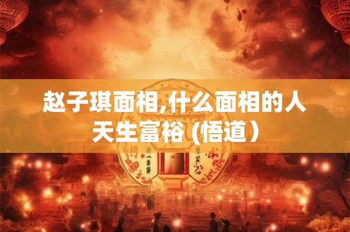 赵子琪面相,什么面相的人天生富裕 (悟道）