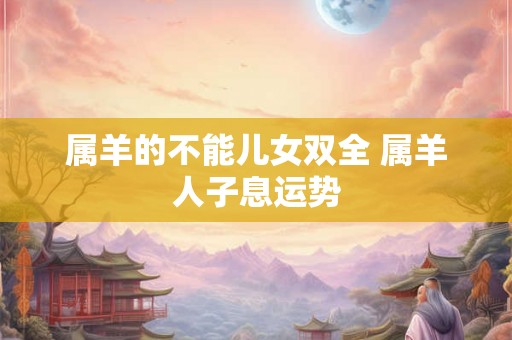 属羊的不能儿女双全 属羊人子息运势
