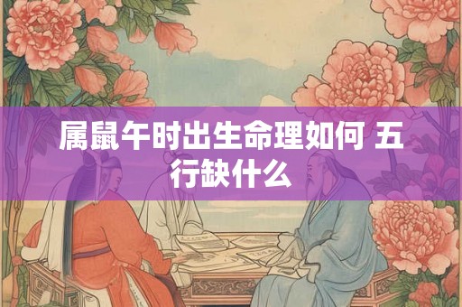 属鼠午时出生命理如何 五行缺什么