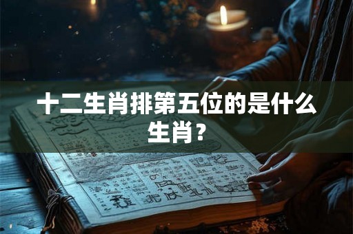 十二生肖排第五位的是什么生肖？
