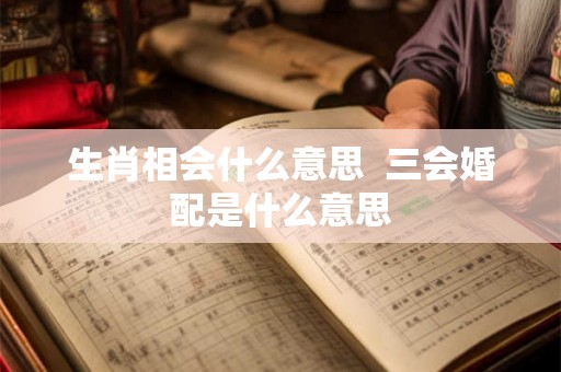 生肖相会什么意思 三会婚配是什么意思 生肖相会什么意思 三会婚配是什么意思