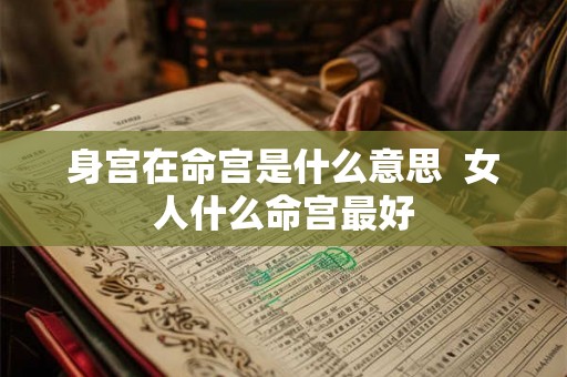 身宫在命宫是什么意思 女人什么命宫最好 身宫在命宫是什么意思 女人什么命宫最好