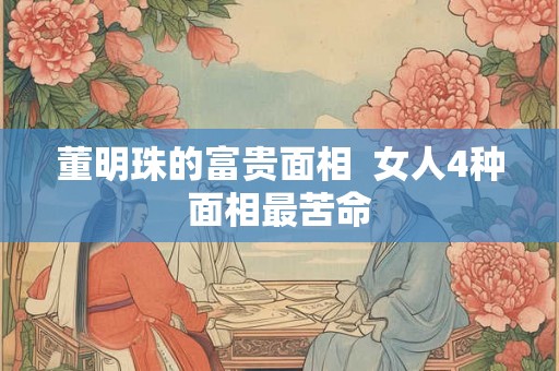 董明珠的富贵面相  女人4种面相最苦命