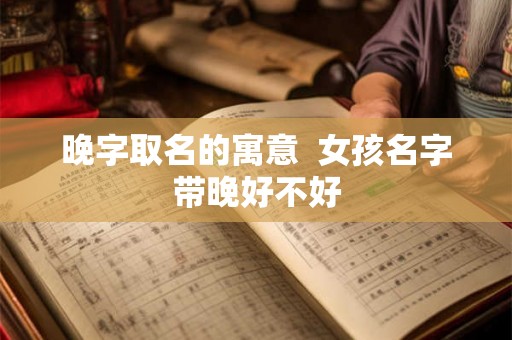 晚字取名的寓意  女孩名字带晚好不好