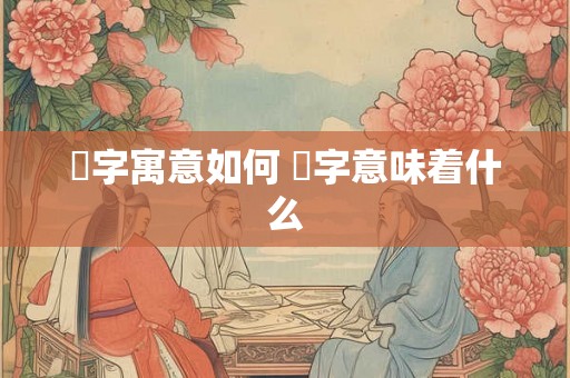 枔字寓意如何 枔字意味着什么