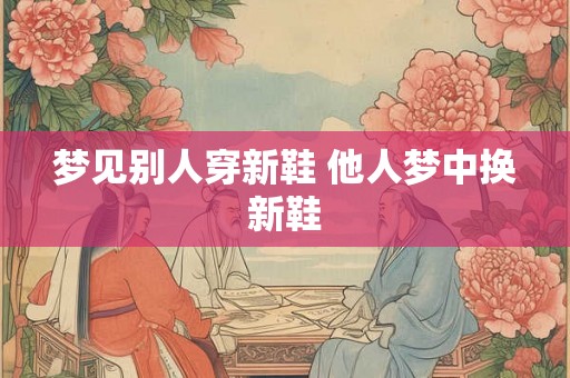 梦见别人穿新鞋 他人梦中换新鞋