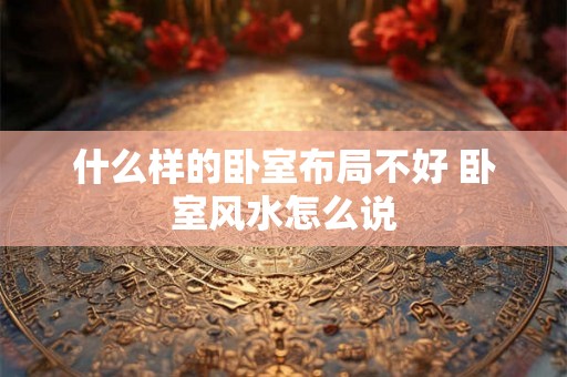 什么样的卧室布局不好 卧室风水怎么说