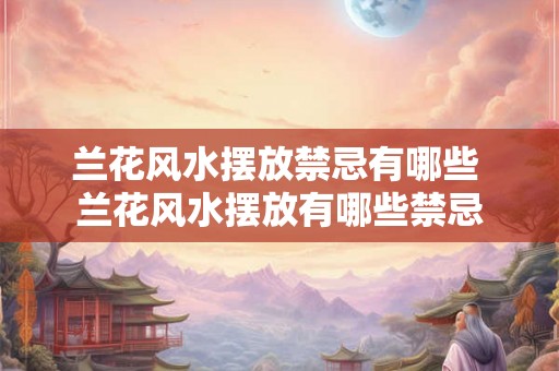 兰花风水摆放禁忌有哪些 兰花风水摆放有哪些禁忌 兰花风水摆放禁忌有哪些 兰花风水摆放有哪些禁忌