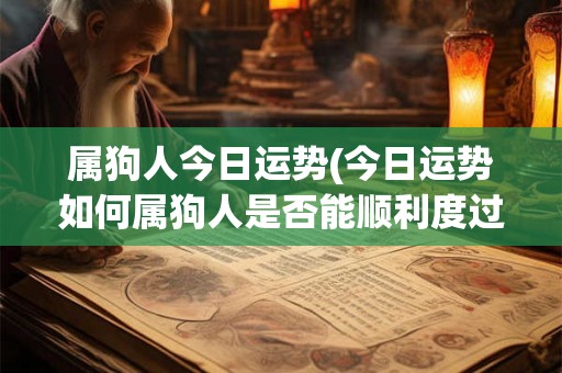 属狗人今日运势(今日运势如何属狗人是否能顺利度过一天)