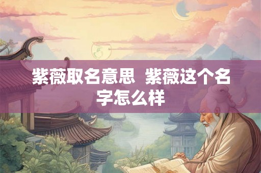 紫薇取名意思  紫薇这个名字怎么样