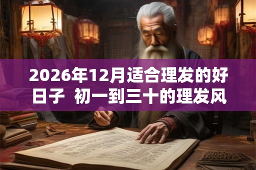 2026年12月适合理发的好日子 初一到三十的理发风水 2026年12月适合理发的好日子 初一到三十的理发风水