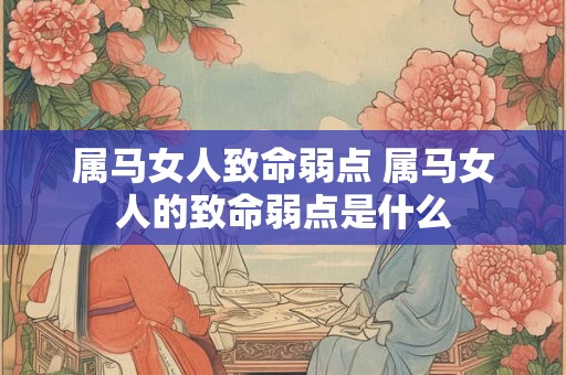 属马女人致命弱点 属马女人的致命弱点是什么 属马女人致命弱点 属马女人的致命弱点是什么