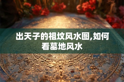 出天子的祖坟风水图,如何看墓地风水