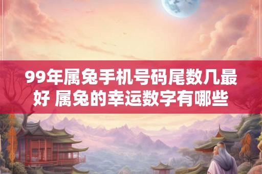 99年属兔手机号码尾数几最好 属兔的幸运数字有哪些