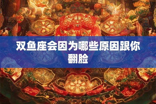 双鱼座会因为哪些原因跟你翻脸 双鱼座会因为哪些原因跟你翻脸