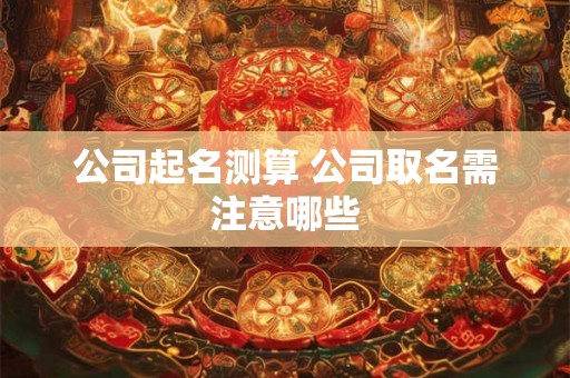公司起名测算 公司取名需注意哪些