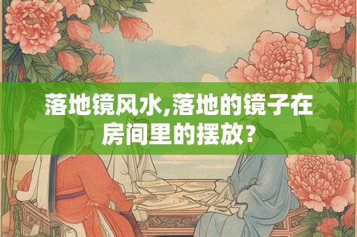 落地镜风水,落地的镜子在房间里的摆放？